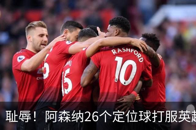 耻辱！阿森纳26个定位球打服英超，名帅急了：都给我回归人盯人